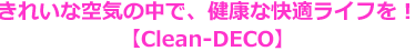 きれいな空気の中で、健康な快適ライフを!【Clean-DECO】